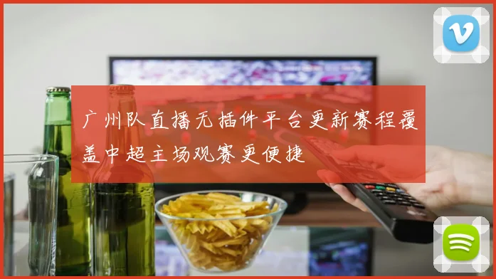 广州队直播无插件平台更新赛程覆盖中超主场观赛更便捷