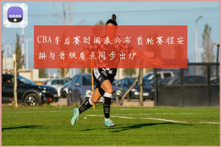 CBA季后赛时间表公布 首轮赛程安排与晋级看点同步出炉