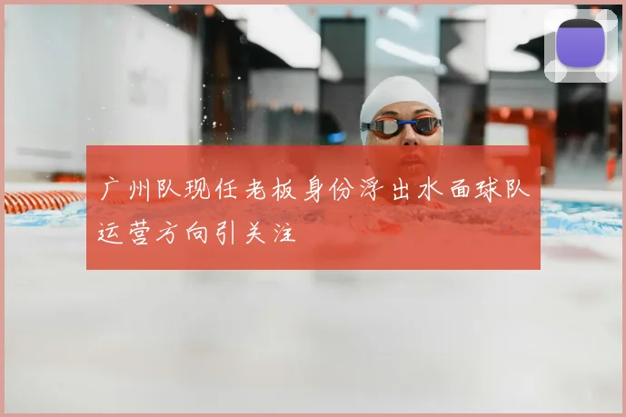 广州队现任老板身份浮出水面球队运营方向引关注
