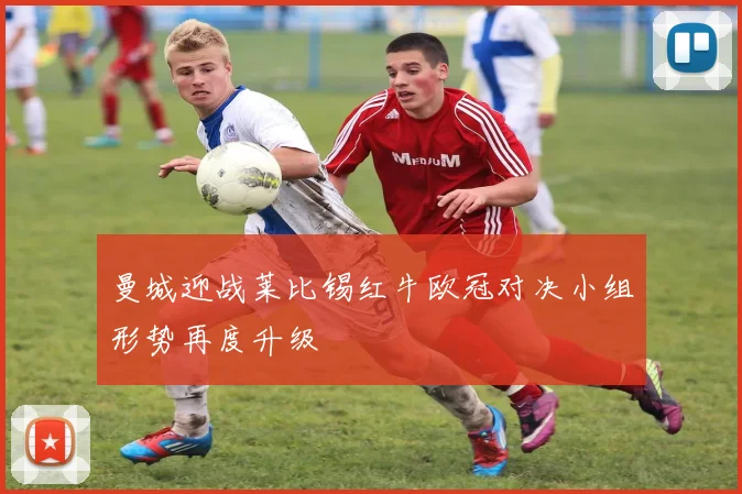 曼城迎战莱比锡红牛欧冠对决小组形势再度升级