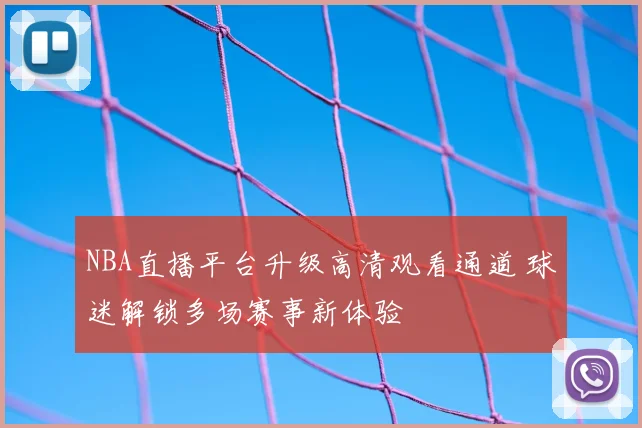 NBA直播平台升级高清观看通道 球迷解锁多场赛事新体验