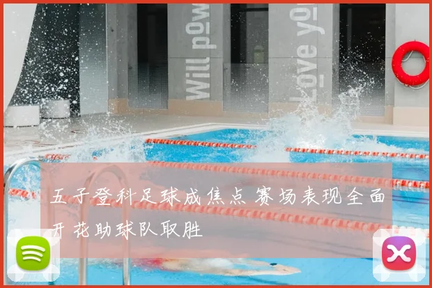 五子登科足球成焦点 赛场表现全面开花助球队取胜