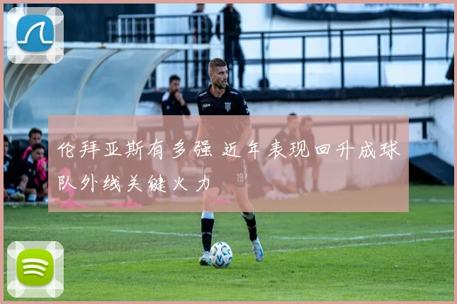 伦拜亚斯有多强 近年表现回升成球队外线关键火力