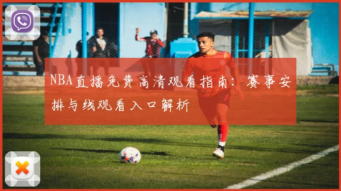NBA直播免费高清观看指南：赛事安排与线观看入口解析