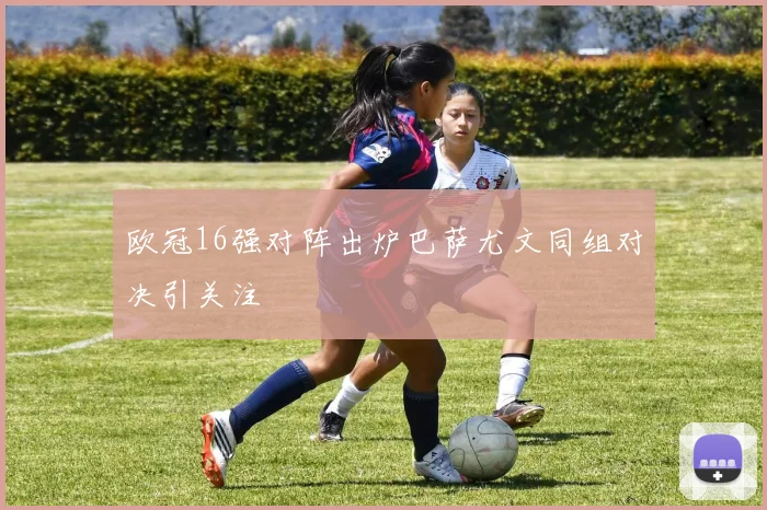 欧冠16强对阵出炉巴萨尤文同组对决引关注