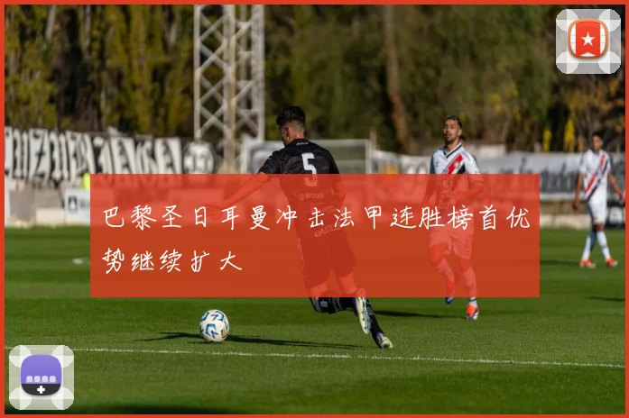 巴黎圣日耳曼冲击法甲连胜榜首优势继续扩大