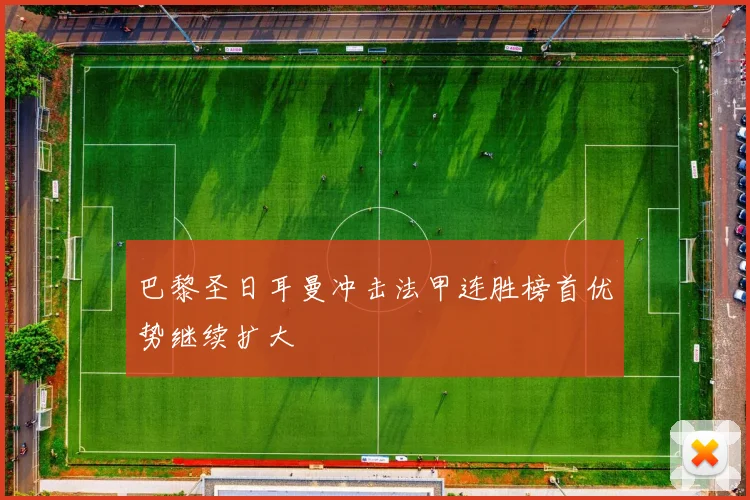 巴黎圣日耳曼冲击法甲连胜榜首优势继续扩大