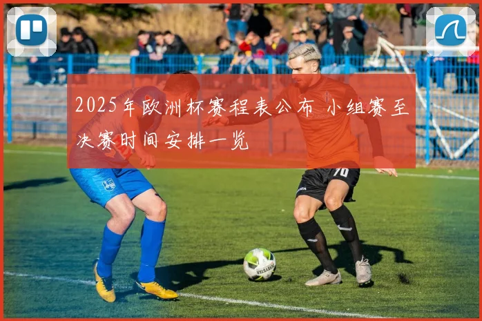 2025年欧洲杯赛程表公布 小组赛至决赛时间安排一览