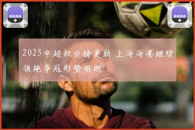 2025中超积分榜更新 上海海港继续领跑争冠形势明朗