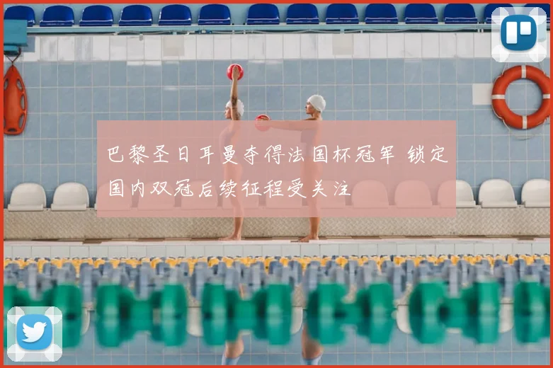 巴黎圣日耳曼夺得法国杯冠军 锁定国内双冠后续征程受关注