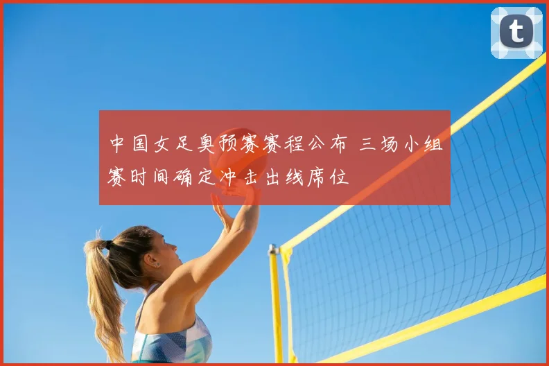 中国女足奥预赛赛程公布 三场小组赛时间确定冲击出线席位