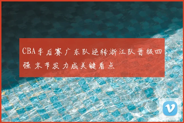 CBA季后赛广东队逆转浙江队晋级四强 末节发力成关键看点