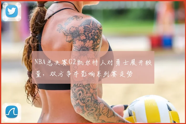 NBA总决赛G2凯尔特人对勇士展开较量，双方争夺影响系列赛走势