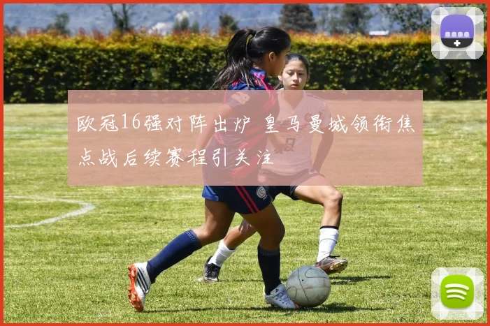 欧冠16强对阵出炉 皇马曼城领衔焦点战后续赛程引关注